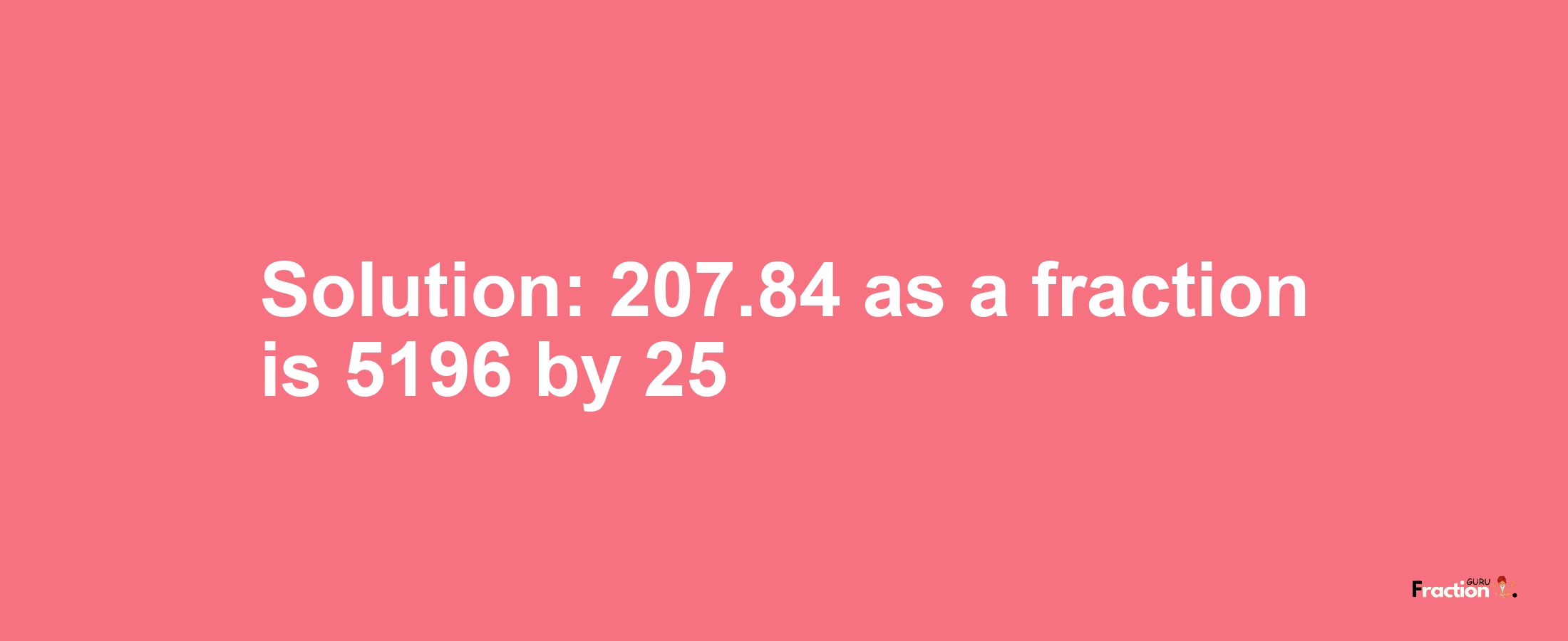 Solution:207.84 as a fraction is 5196/25